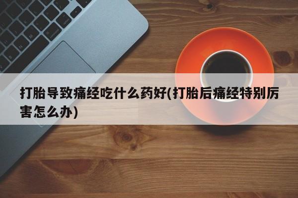 私人卖打胎药微信微信誉好的商家！打胎导致痛经吃什么药好(打胎后痛经特别厉害怎么办)