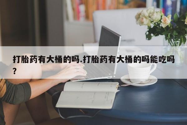 私人卖打胎药微信微信誉好的商家！打胎药有大桶的吗.打胎药有大桶的吗能吃吗？