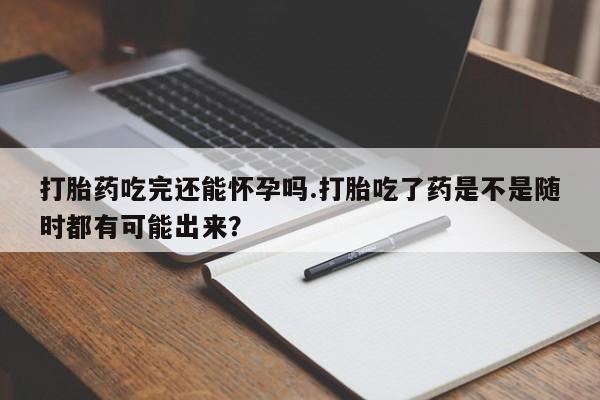 私人卖打胎药微信微信誉好的商家！打胎药吃完还能怀孕吗.打胎吃了药是不是随时都有可能出来？