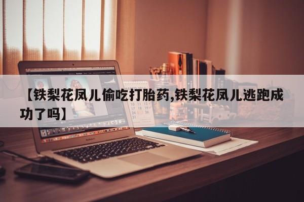 私人卖打胎药微信微信誉好的商家！【铁梨花凤儿偷吃打胎药,铁梨花凤儿逃跑成功了吗】
