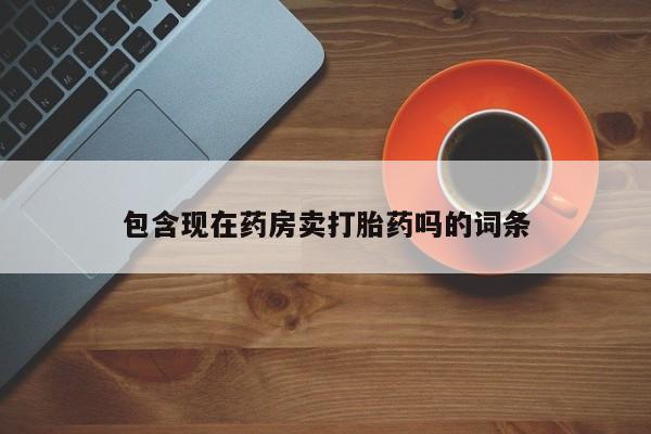 私人卖打胎药微信微信誉好的商家！包含现在药房卖打胎药吗的词条