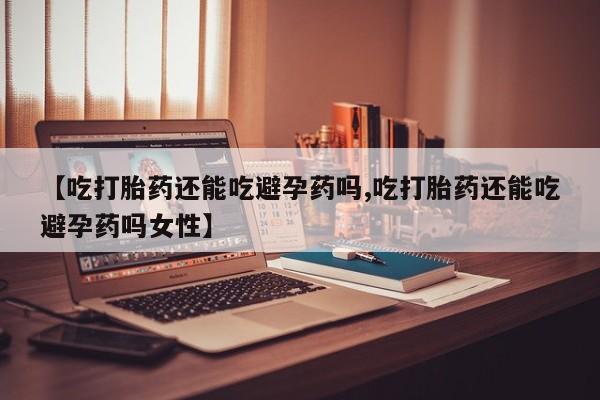 私人卖打胎药微信微信誉好的商家！【吃打胎药还能吃避孕药吗,吃打胎药还能吃避孕药吗女性】