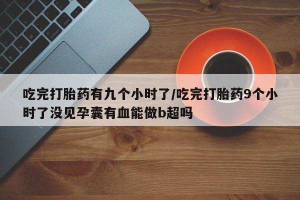 私人卖打胎药微信微信誉好的商家！吃完打胎药有九个小时了/吃完打胎药9个小时了没见孕囊有血能做b超吗