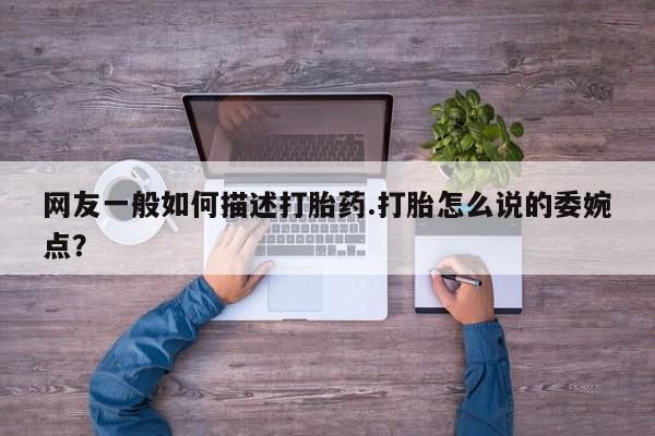 私人卖打胎药微信微信誉好的商家！网友一般如何描述打胎药.打胎怎么说的委婉点？