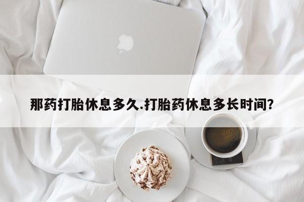 私人卖打胎药微信微信誉好的商家！那药打胎休息多久.打胎药休息多长时间？