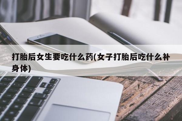 私人卖打胎药微信微信誉好的商家！打胎后女生要吃什么药(女子打胎后吃什么补身体)