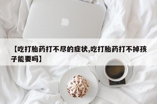 私人卖打胎药微信微信誉好的商家！【吃打胎药打不尽的症状,吃打胎药打不掉孩子能要吗】