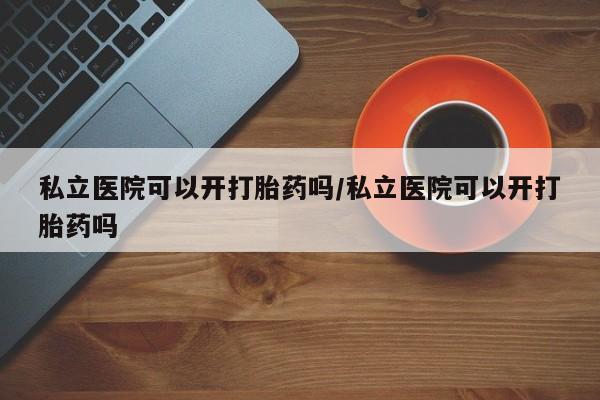 私人卖打胎药微信微信誉好的商家！私立医院可以开打胎药吗/私立医院可以开打胎药吗