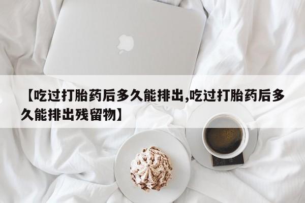 私人卖打胎药微信微信誉好的商家！【吃过打胎药后多久能排出,吃过打胎药后多久能排出残留物】