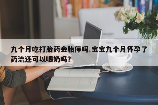 私人卖打胎药微信微信誉好的商家！九个月吃打胎药会胎停吗.宝宝九个月怀孕了药流还可以喂奶吗？