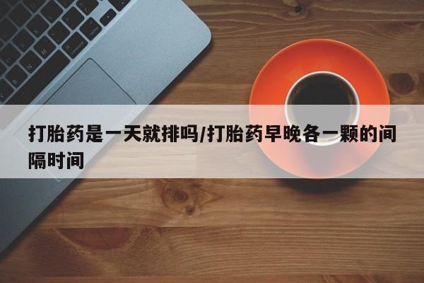 私人卖打胎药微信微信誉好的商家！打胎药是一天就排吗/打胎药早晚各一颗的间隔时间