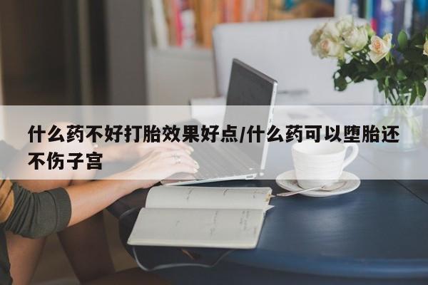 私人卖打胎药微信微信誉好的商家！什么药不好打胎效果好点/什么药可以堕胎还不伤子宫