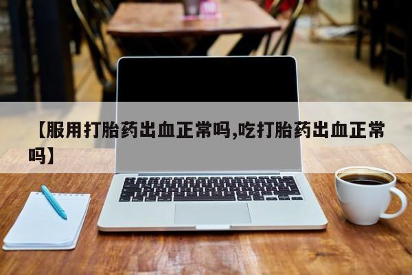 私人卖打胎药微信微信誉好的商家！【服用打胎药出血正常吗,吃打胎药出血正常吗】