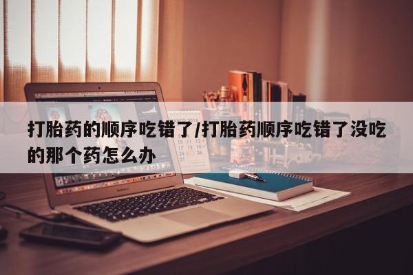 私人卖打胎药微信微信誉好的商家！打胎药的顺序吃错了/打胎药顺序吃错了没吃的那个药怎么办