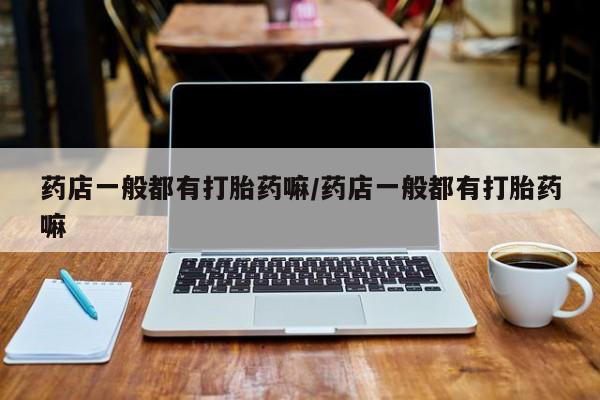 私人卖打胎药微信微信誉好的商家！药店一般都有打胎药嘛/药店一般都有打胎药嘛