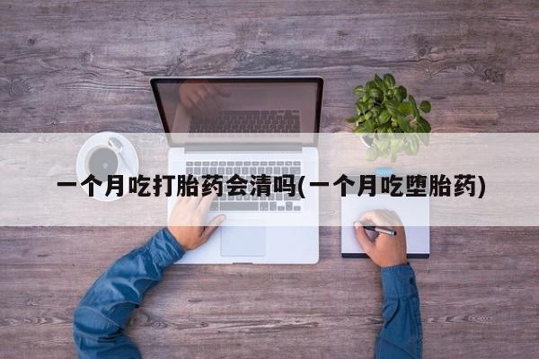 私人卖打胎药微信微信誉好的商家！一个月吃打胎药会清吗(一个月吃堕胎药)