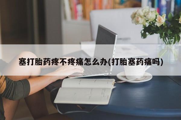 私人卖打胎药微信微信誉好的商家！塞打胎药疼不疼痛怎么办(打胎塞药痛吗)