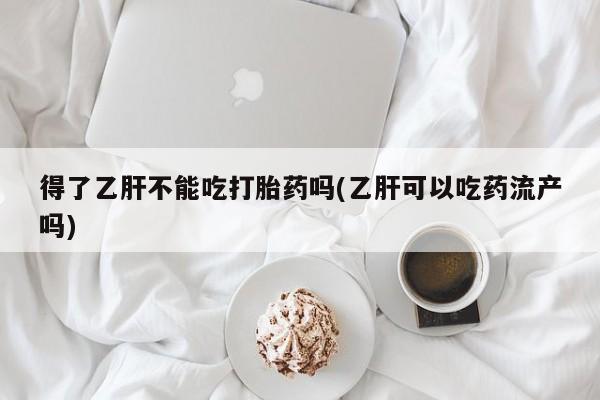 私人卖打胎药微信微信誉好的商家！得了乙肝不能吃打胎药吗(乙肝可以吃药流产吗)