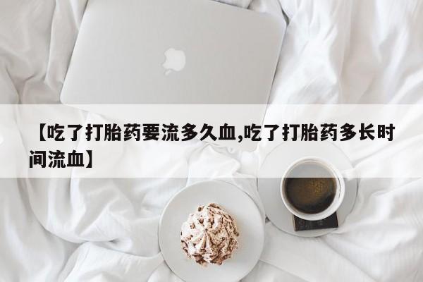 私人卖打胎药微信微信誉好的商家！【吃了打胎药要流多久血,吃了打胎药多长时间流血】