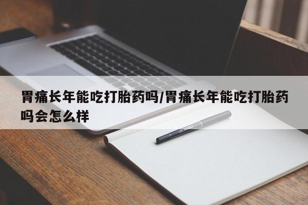 私人卖打胎药微信微信誉好的商家！胃痛长年能吃打胎药吗/胃痛长年能吃打胎药吗会怎么样