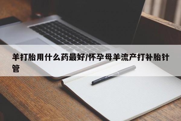 私人卖打胎药微信微信誉好的商家！羊打胎用什么药最好/怀孕母羊流产打补胎针管