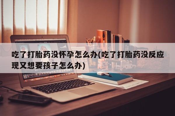 私人卖打胎药微信微信誉好的商家！吃了打胎药没怀孕怎么办(吃了打胎药没反应现又想要孩子怎么办)