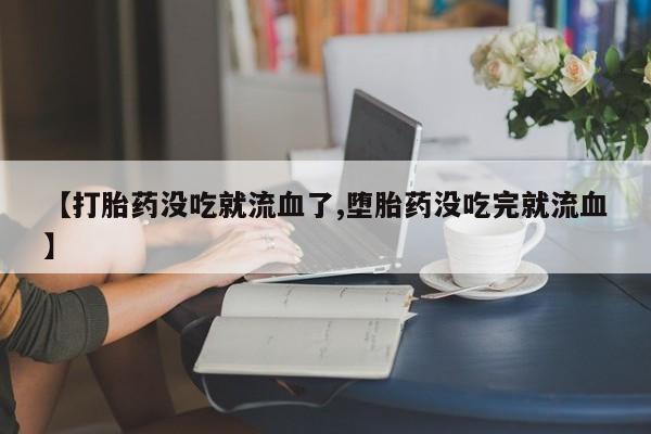 私人卖打胎药微信微信誉好的商家！【打胎药没吃就流血了,堕胎药没吃完就流血】