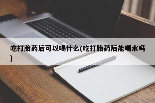 私人卖打胎药微信微信誉好的商家！吃打胎药后可以喝什么(吃打胎药后能喝水吗)