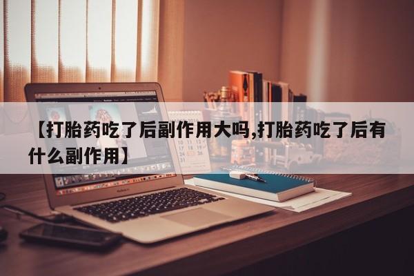 私人卖打胎药微信微信誉好的商家！【打胎药吃了后副作用大吗,打胎药吃了后有什么副作用】