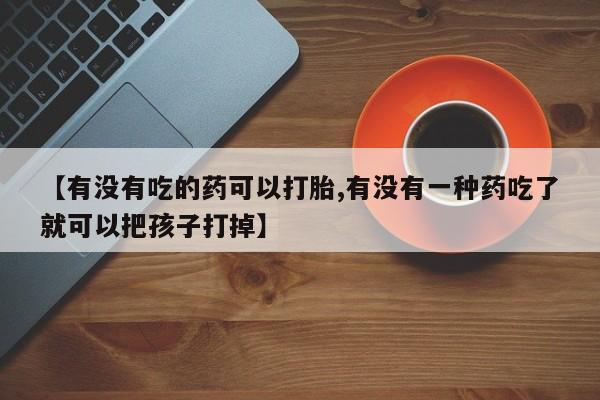私人卖打胎药微信微信誉好的商家！【有没有吃的药可以打胎,有没有一种药吃了就可以把孩子打掉】