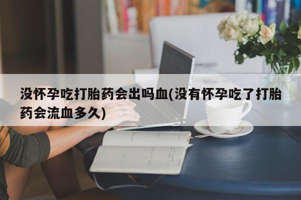 私人卖打胎药微信微信誉好的商家！没怀孕吃打胎药会出吗血(没有怀孕吃了打胎药会流血多久)