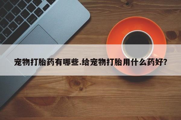 私人卖打胎药微信微信誉好的商家！宠物打胎药有哪些.给宠物打胎用什么药好？