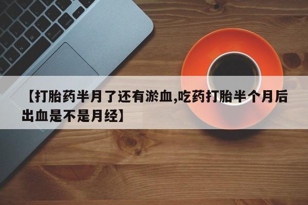 私人卖打胎药微信微信誉好的商家！【打胎药半月了还有淤血,吃药打胎半个月后出血是不是月经】