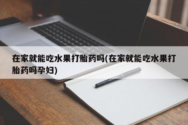 私人卖打胎药微信微信誉好的商家！在家就能吃水果打胎药吗(在家就能吃水果打胎药吗孕妇)