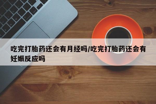 私人卖打胎药微信微信誉好的商家！吃完打胎药还会有月经吗/吃完打胎药还会有妊娠反应吗
