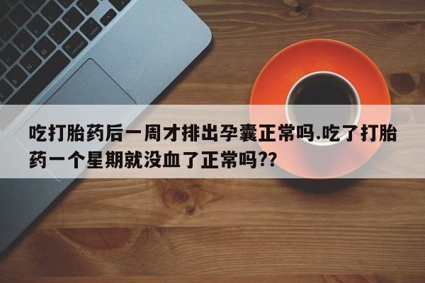 私人卖打胎药微信微信誉好的商家！吃打胎药后一周才排出孕囊正常吗.吃了打胎药一个星期就没血了正常吗?？