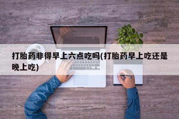私人卖打胎药微信微信誉好的商家！打胎药非得早上六点吃吗(打胎药早上吃还是晚上吃)