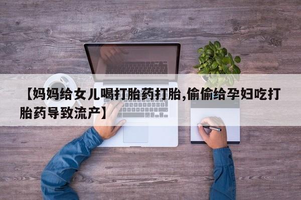 私人卖打胎药微信微信誉好的商家！【妈妈给女儿喝打胎药打胎,偷偷给孕妇吃打胎药导致流产】