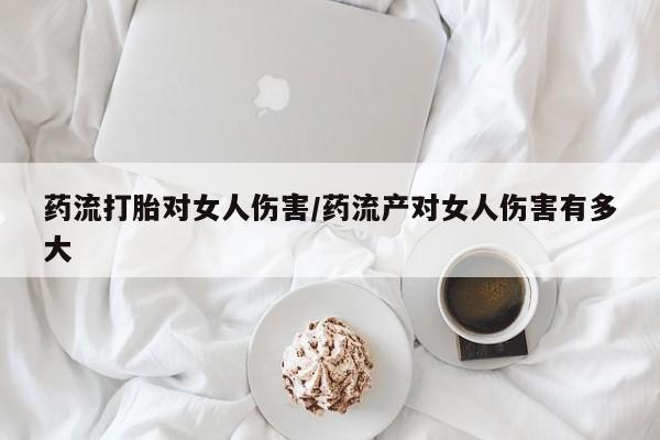 私人卖打胎药微信微信誉好的商家！药流打胎对女人伤害/药流产对女人伤害有多大