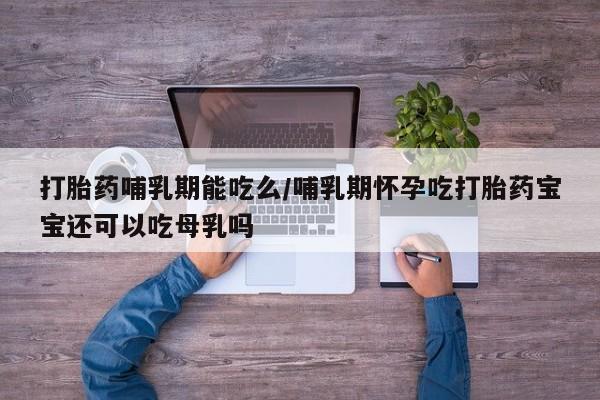 私人卖打胎药微信微信誉好的商家！打胎药哺乳期能吃么/哺乳期怀孕吃打胎药宝宝还可以吃母乳吗