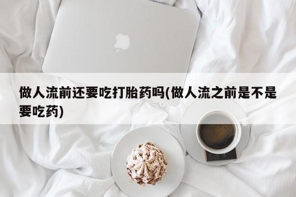 私人卖打胎药微信微信誉好的商家！做人流前还要吃打胎药吗(做人流之前是不是要吃药)