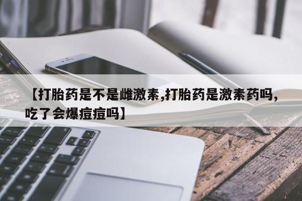 私人卖打胎药微信微信誉好的商家！【打胎药是不是雌激素,打胎药是激素药吗,吃了会爆痘痘吗】