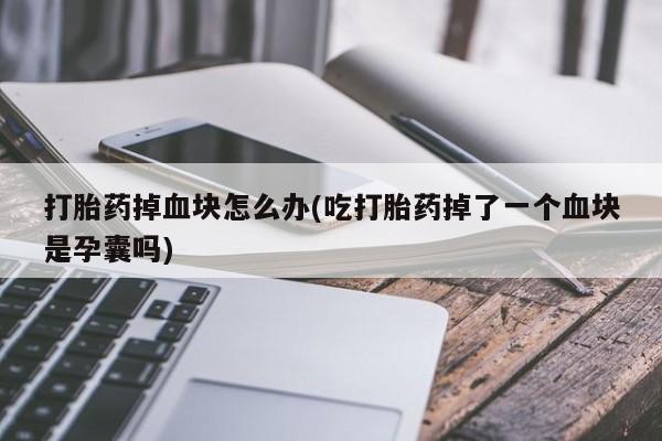 私人卖打胎药微信微信誉好的商家！打胎药掉血块怎么办(吃打胎药掉了一个血块是孕囊吗)