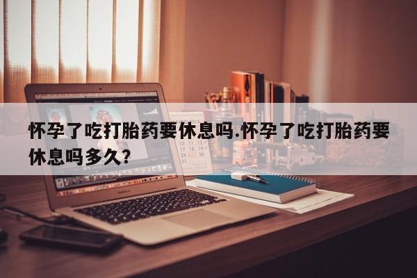 私人卖打胎药微信微信誉好的商家！怀孕了吃打胎药要休息吗.怀孕了吃打胎药要休息吗多久？