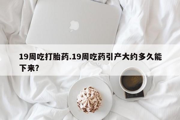 私人卖打胎药微信微信誉好的商家！19周吃打胎药.19周吃药引产大约多久能下来？