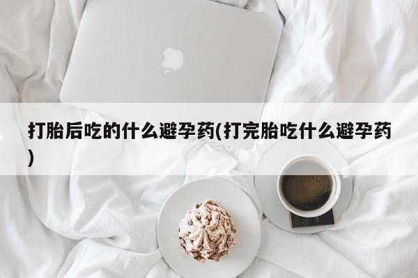 私人卖打胎药微信微信誉好的商家！打胎后吃的什么避孕药(打完胎吃什么避孕药)