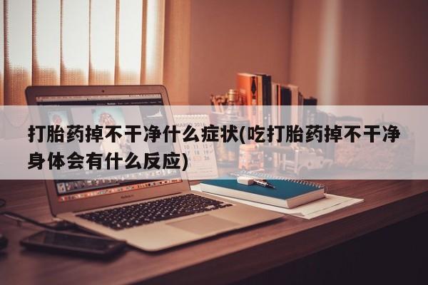 私人卖打胎药微信微信誉好的商家！打胎药掉不干净什么症状(吃打胎药掉不干净身体会有什么反应)