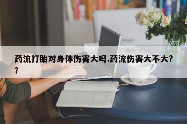 私人卖打胎药微信微信誉好的商家！药流打胎对身体伤害大吗.药流伤害大不大?？