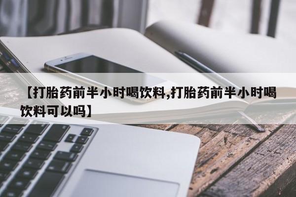 私人卖打胎药微信微信誉好的商家！【打胎药前半小时喝饮料,打胎药前半小时喝饮料可以吗】