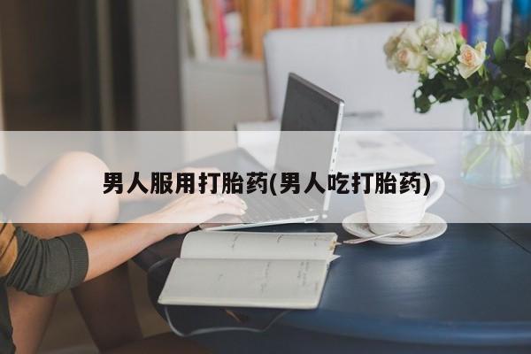 私人卖打胎药微信微信誉好的商家！男人服用打胎药(男人吃打胎药)